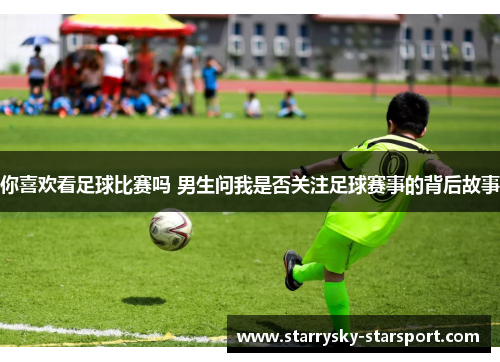 你喜欢看足球比赛吗 男生问我是否关注足球赛事的背后故事