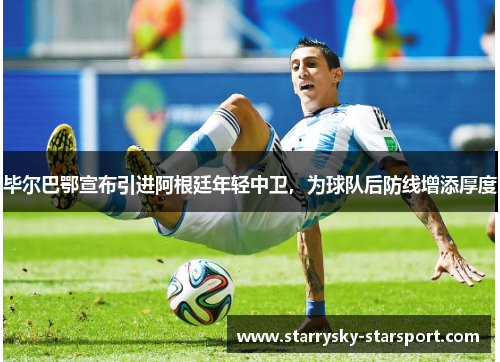 毕尔巴鄂宣布引进阿根廷年轻中卫，为球队后防线增添厚度