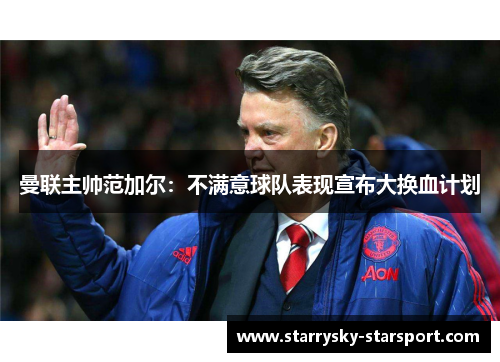 曼联主帅范加尔：不满意球队表现宣布大换血计划